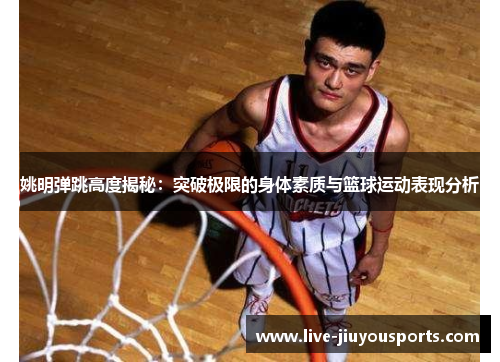 姚明弹跳高度揭秘：突破极限的身体素质与篮球运动表现分析