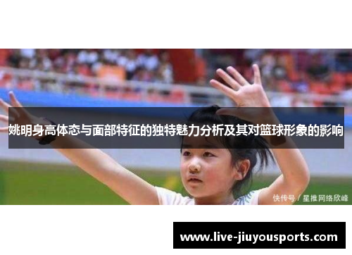 姚明身高体态与面部特征的独特魅力分析及其对篮球形象的影响