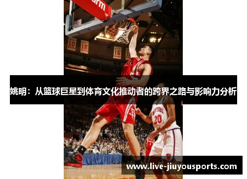 姚明：从篮球巨星到体育文化推动者的跨界之路与影响力分析