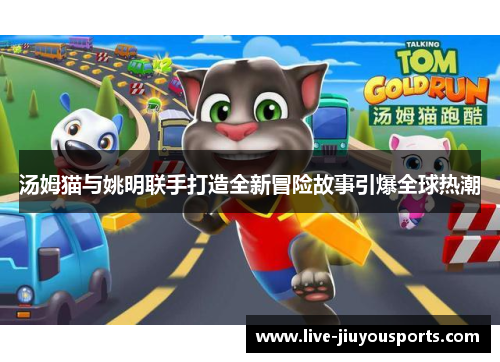 汤姆猫与姚明联手打造全新冒险故事引爆全球热潮