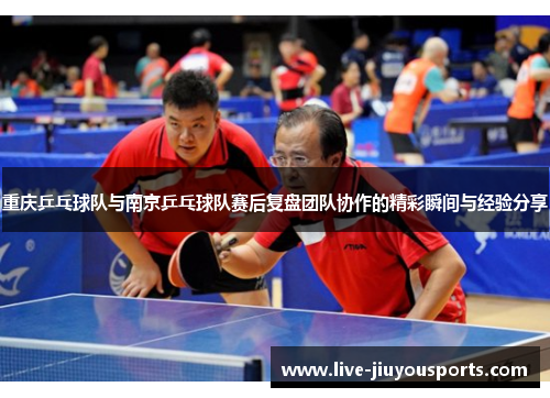 重庆乒乓球队与南京乒乓球队赛后复盘团队协作的精彩瞬间与经验分享