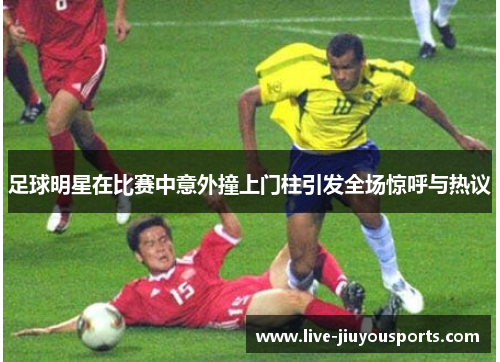 足球明星在比赛中意外撞上门柱引发全场惊呼与热议