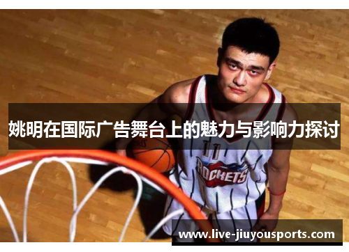 姚明在国际广告舞台上的魅力与影响力探讨