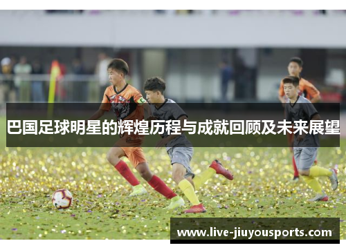 巴国足球明星的辉煌历程与成就回顾及未来展望