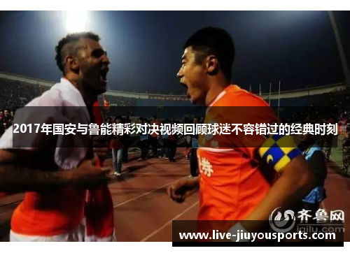 2017年国安与鲁能精彩对决视频回顾球迷不容错过的经典时刻