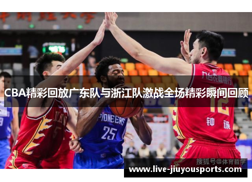 CBA精彩回放广东队与浙江队激战全场精彩瞬间回顾