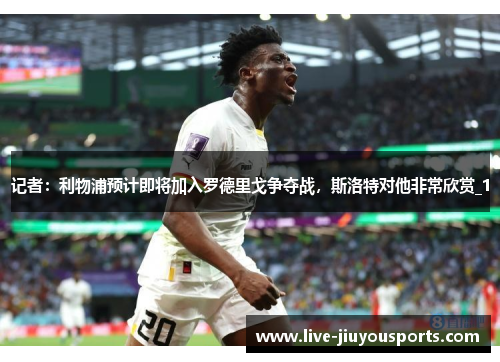 记者：利物浦预计即将加入罗德里戈争夺战，斯洛特对他非常欣赏_1