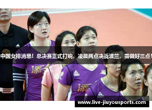 中国女排消息！总决赛正式打响，凌晨两点决战波兰，需做好三点！