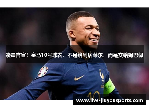 凌晨官宣！皇马10号球衣，不是给到居莱尔，而是交给姆巴佩