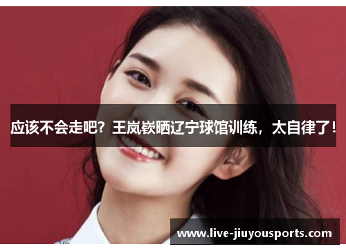 应该不会走吧？王岚嵚晒辽宁球馆训练，太自律了！