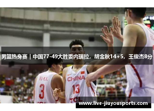男篮热身赛｜中国77-49大胜委内瑞拉，胡金秋14+5，王俊杰8分