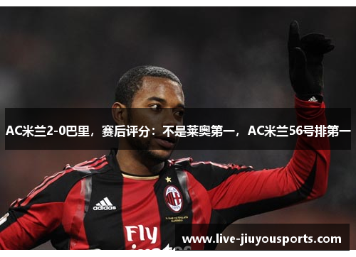 AC米兰2-0巴里，赛后评分：不是莱奥第一，AC米兰56号排第一