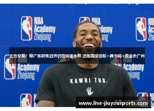 三方交易！曝广东获焦泊乔仍在谈崔永熙 送陈国豪徐昕+两小将+现金去广州